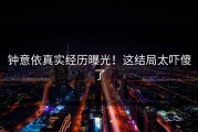 钟意依真实经历曝光！这结局太吓傻了