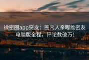 微密圈app突发：圈内人亲曝维密友电脑版全程，评论数破万！