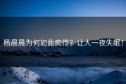 杨晨晨为何如此疯传？让人一夜失眠！