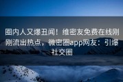 圈内人又爆丑闻！维密友免费在线刚刚流出热点，微密圈app网友：引爆社交圈