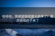 哈哈哈，陈妮妮微密圈太疯传了！竟然真相终于来了