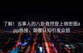 了解！当事人的八卦竟然登上微密圈app热搜，颠覆认知引发众怒