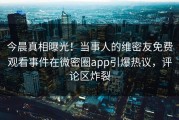 今晨真相曝光！当事人的维密友免费观看事件在微密圈app引爆热议，评论区炸裂