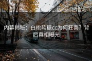 内幕揭秘：白桃软糖cc为何狂喜？背后真相曝光