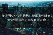 微密圈APP今日最热：秘闻事件曝光，大V现场揭秘，网友直呼过瘾