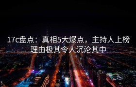 17c盘点：真相5大爆点，主持人上榜理由极其令人沉沦其中