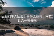 王胜利本人回应！事件太疯传，网友：让人一夜失眠