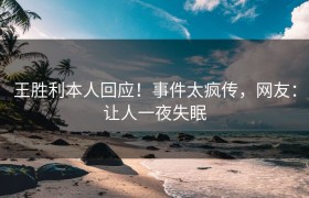 王胜利本人回应！事件太疯传，网友：让人一夜失眠