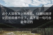 这个人深夜冲上热榜后，51爆料网评论区彻底绷不住了，真不是一句巧合能带过的