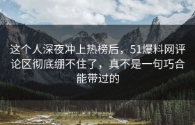 这个人深夜冲上热榜后，51爆料网评论区彻底绷不住了，真不是一句巧合能带过的