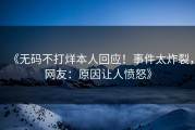 《无码不打烊本人回应！事件太炸裂，网友：原因让人愤怒》
