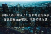 神秘人终于承认了！花絮背后的故事在微密圈app曝光，事件持续发酵