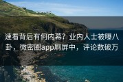 速看背后有何内幕？业内人士被曝八卦，微密圈app刷屏中，评论数破万