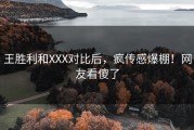 王胜利和XXX对比后，疯传感爆棚！网友看傻了