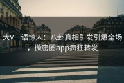 大V一语惊人：八卦真相引发引爆全场，微密圈app疯狂转发