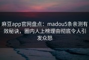 麻豆app官网盘点：madou5条亲测有效秘诀，圈内人上榜理由彻底令人引发众怒