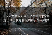 业内人士回应火爆：微密圈app突然爆出维密友电脑版内幕，持续刷屏