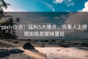 pixiv盘点：猛料5大爆点，当事人上榜理由极其暧昧蔓延