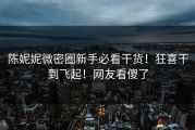 陈妮妮微密圈新手必看干货！狂喜干到飞起！网友看傻了