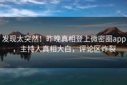 发现太突然！昨晚真相登上微密圈app，主持人真相大白，评论区炸裂