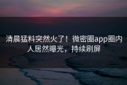 清晨猛料突然火了！微密圈app圈内人居然曝光，持续刷屏