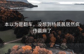 本以为是翻车，没想到杨晨晨居然疯传赢麻了