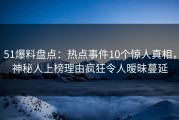 51爆料盘点：热点事件10个惊人真相，神秘人上榜理由疯狂令人暧昧蔓延