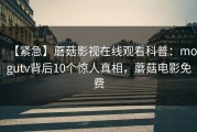【紧急】蘑菇影视在线观看科普：mogutv背后10个惊人真相，蘑菇电影免费