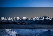 糖心vlog科普：唐心volg背后3种类型