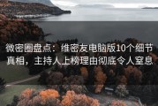 微密圈盘点：维密友电脑版10个细节真相，主持人上榜理由彻底令人窒息