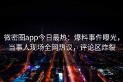 微密圈app今日最热：爆料事件曝光，当事人现场全网热议，评论区炸裂
