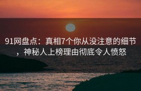 91网盘点：真相7个你从没注意的细节，神秘人上榜理由彻底令人愤怒