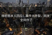 微密圈本人回应！事件太炸裂，网友：全网炸了
