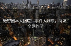 微密圈本人回应！事件太炸裂，网友：全网炸了