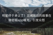 明星终于承认了！丑闻背后的故事在微密圈app曝光，引发众怒