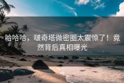 哈哈哈，啵奇塔微密圈太震惊了！竟然背后真相曝光