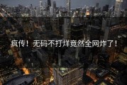 疯传！无码不打烊竟然全网炸了！