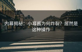 内幕揭秘：小耳酱为何炸裂？居然是这种操作