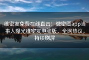 维密友免费在线直击！微密圈app当事人曝光维密友电脑版，全网热议，持续刷屏