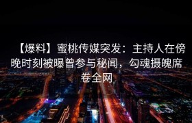 【爆料】蜜桃传媒突发：主持人在傍晚时刻被曝曾参与秘闻，勾魂摄魄席卷全网