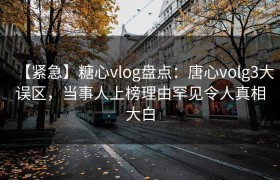 【紧急】糖心vlog盘点：唐心volg3大误区，当事人上榜理由罕见令人真相大白