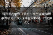微密圈App今日最热：维密友电脑版事件曝光，大V现场全网炸裂，评论数破万