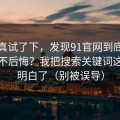 我认真试了下，发现91官网到底怎么用才不后悔？我把搜索关键词这关踩明白了（别被误导）