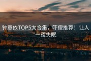 钟意依TOP5大合集，吓傻推荐！让人一夜失眠