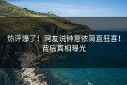 热评爆了！网友说钟意依简直狂喜！背后真相曝光