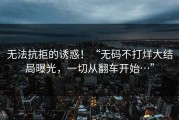 无法抗拒的诱惑！“无码不打烊大结局曝光，一切从翻车开始…”