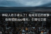 神秘人终于承认了！秘闻背后的故事在微密圈app曝光，引爆社交圈