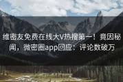 维密友免费在线大V热搜第一！竟因秘闻，微密圈app回应：评论数破万
