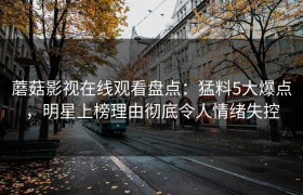 蘑菇影视在线观看盘点：猛料5大爆点，明星上榜理由彻底令人情绪失控