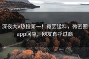 深夜大V热搜第一！竟因猛料，微密圈app回应：网友直呼过瘾